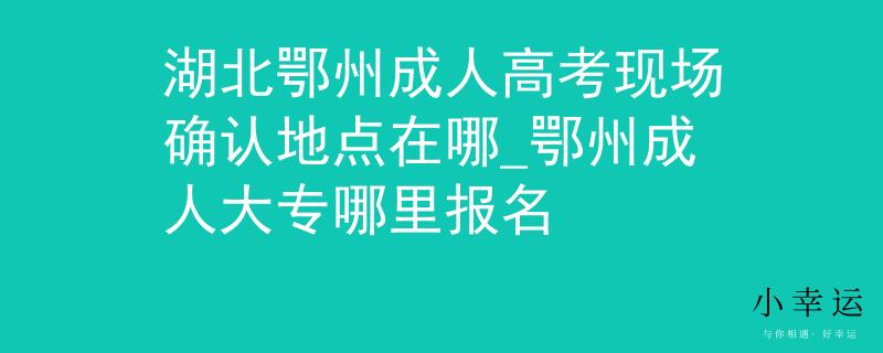 湖北鄂州成人高考現(xiàn)場確認(rèn)地點(diǎn)在哪_鄂州成人大專哪里報(bào)名