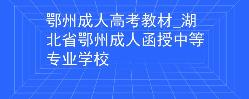 鄂州成人高考教材_湖北省鄂州成人函授中等專業(yè)學校