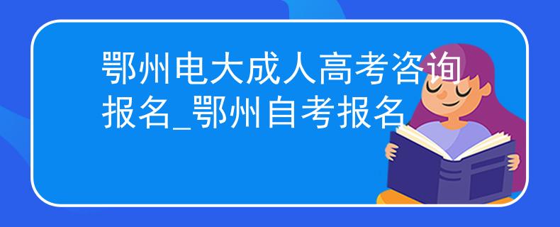 鄂州電大成人高考咨詢報(bào)名_鄂州自考報(bào)名