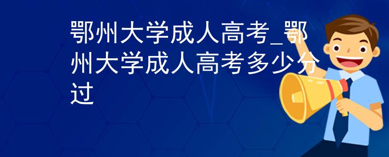 鄂州大學成人高考_鄂州大學成人高考多少分過