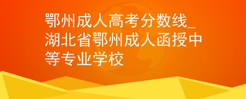 鄂州成人高考分數(shù)線_湖北省鄂州成人函授中等專業(yè)學校