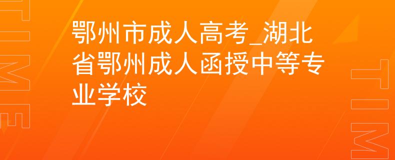 鄂州市成人高考_湖北省鄂州成人函授中等專業(yè)學(xué)校
