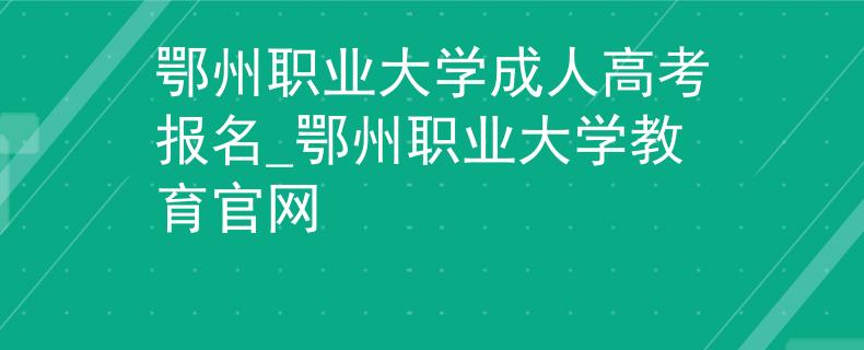 鄂州職業(yè)大學(xué)成人高考報名_鄂州職業(yè)大學(xué)教育官網(wǎng)