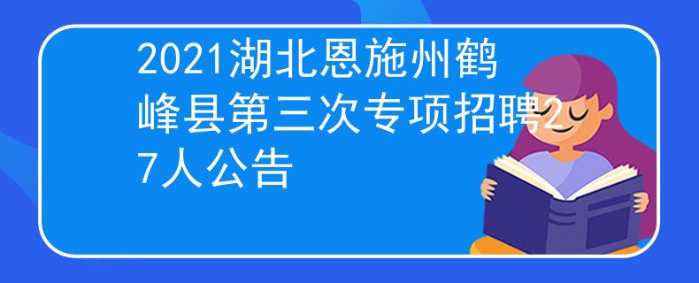 2021湖北恩施州鶴峰縣第三次專項(xiàng)招聘27人公告
