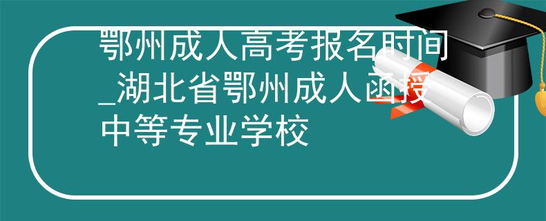 鄂州成人高考報(bào)名時間_湖北省鄂州成人函授中等專業(yè)學(xué)校