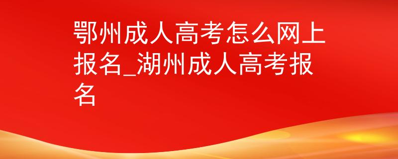 鄂州成人高考怎么網(wǎng)上報(bào)名_湖州成人高考報(bào)名