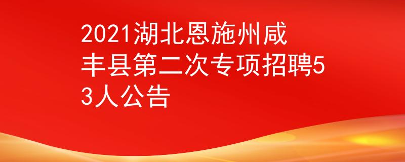2021湖北恩施州咸豐縣第二次專項(xiàng)招聘53人公告