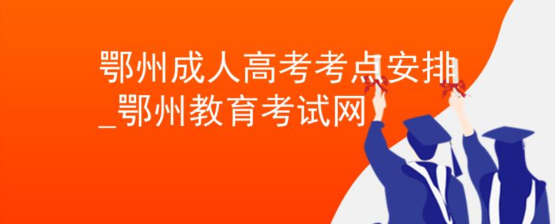 鄂州成人高考考點安排_鄂州教育考試網(wǎng)