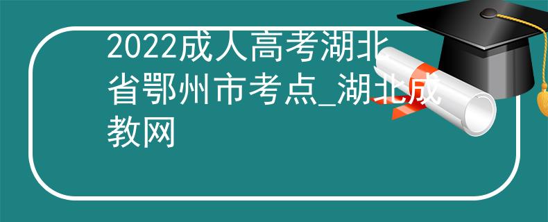 2022成人高考湖北省鄂州市考點(diǎn)_湖北成教網(wǎng) 2022成人高考湖北省鄂州市考點(diǎn)_湖北成教網(wǎng)