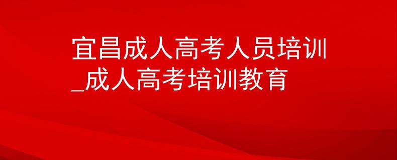 宜昌成人高考人員培訓(xùn)_成人高考培訓(xùn)教育