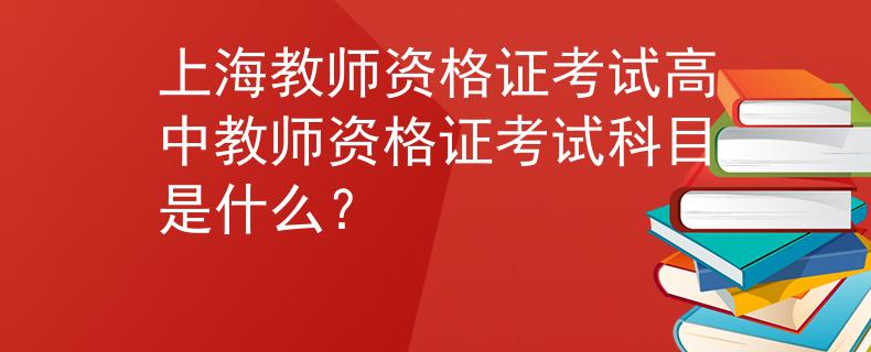 上海教師資格證考試高中教師資格證考試科目是什么？