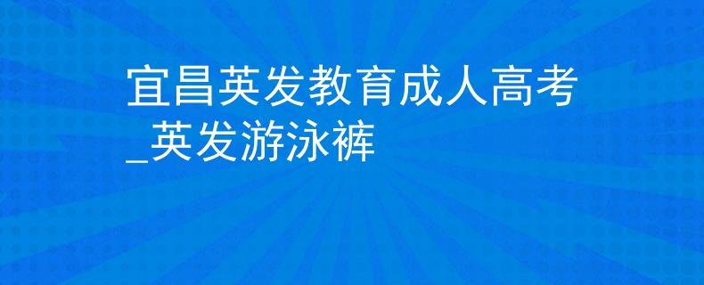 宜昌英發(fā)教育成人高考_英發(fā)游泳褲