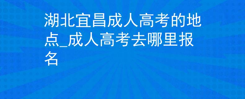 湖北宜昌成人高考的地點(diǎn)_成人高考去哪里報(bào)名