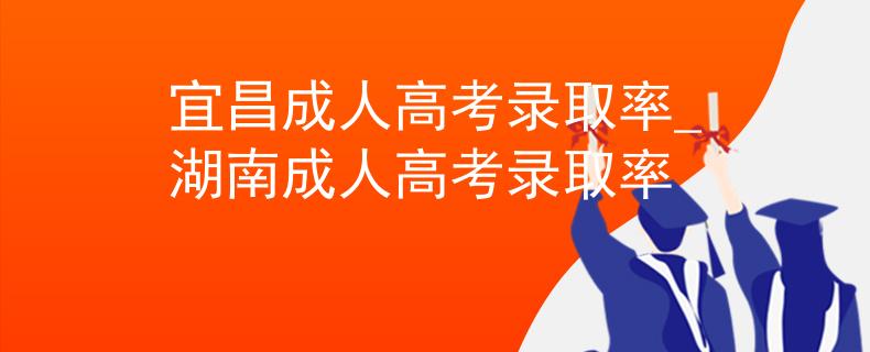 宜昌成人高考錄取率_湖南成人高考錄取率
