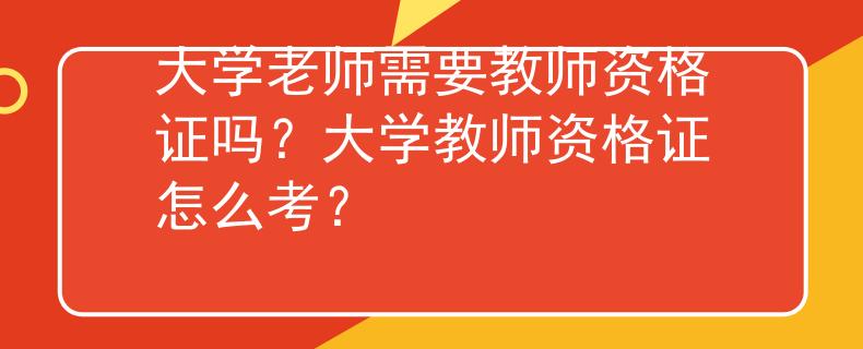 大學(xué)老師需要教師資格證嗎？大學(xué)教師資格證怎么考？