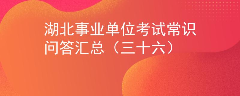 湖北事業(yè)單位考試常識(shí)問(wèn)答匯總（三十六）