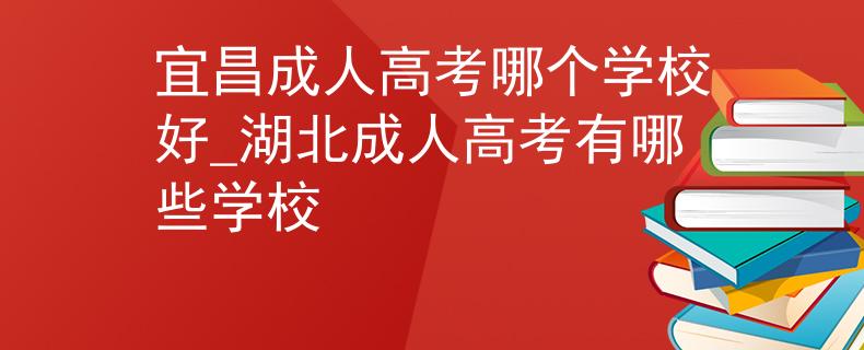 宜昌成人高考哪個(gè)學(xué)校好_湖北成人高考有哪些學(xué)校 宜昌成人高考哪個(gè)學(xué)校好_湖北成人高考有哪些學(xué)校
