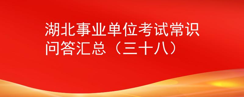 湖北事業(yè)單位考試常識(shí)問(wèn)答匯總（三十八）