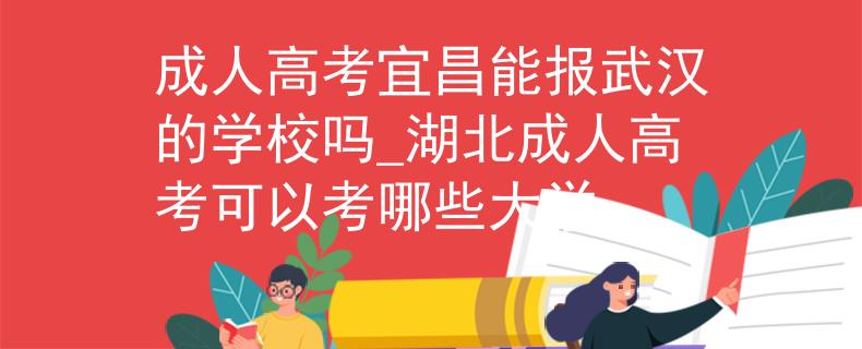 成人高考宜昌能報(bào)武漢的學(xué)校嗎_湖北成人高考可以考哪些大學(xué)