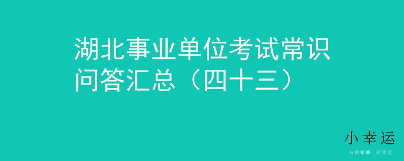 湖北事業(yè)單位考試常識(shí)問(wèn)答匯總（四十三）