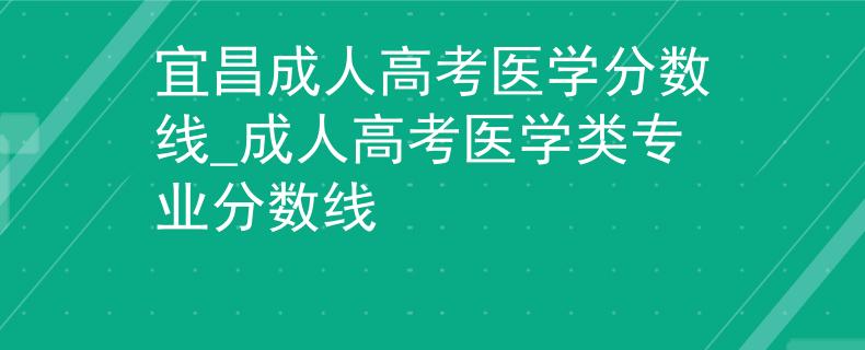 宜昌成人高考醫(yī)學(xué)分?jǐn)?shù)線_成人高考醫(yī)學(xué)類專業(yè)分?jǐn)?shù)線