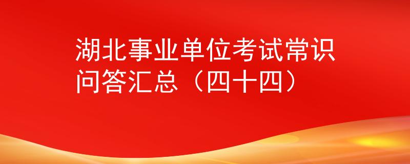 湖北事業(yè)單位考試常識(shí)問(wèn)答匯總（四十四）