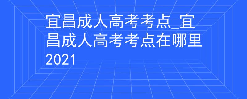 宜昌成人高考考點_宜昌成人高考考點在哪里2021
