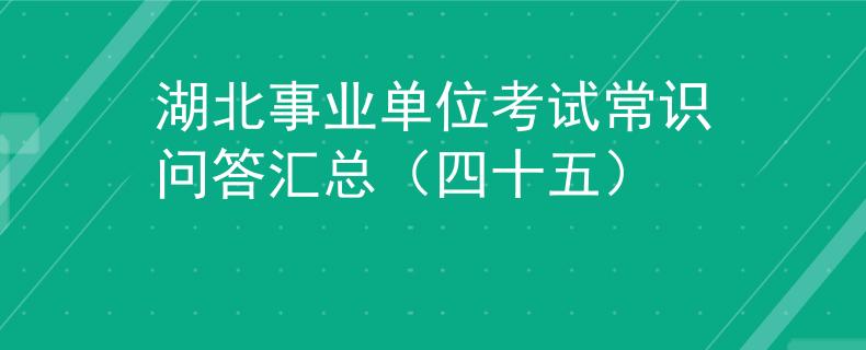 湖北事業(yè)單位考試常識(shí)問(wèn)答匯總（四十五）