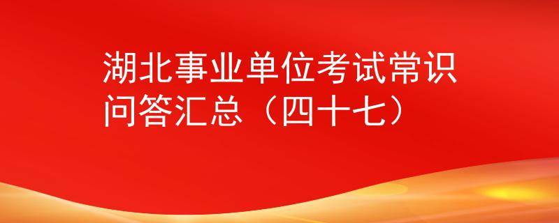 湖北事業(yè)單位考試常識(shí)問(wèn)答匯總（四十七）