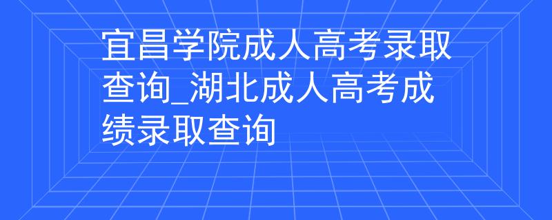 宜昌學(xué)院成人高考錄取查詢_湖北成人高考成績錄取查詢