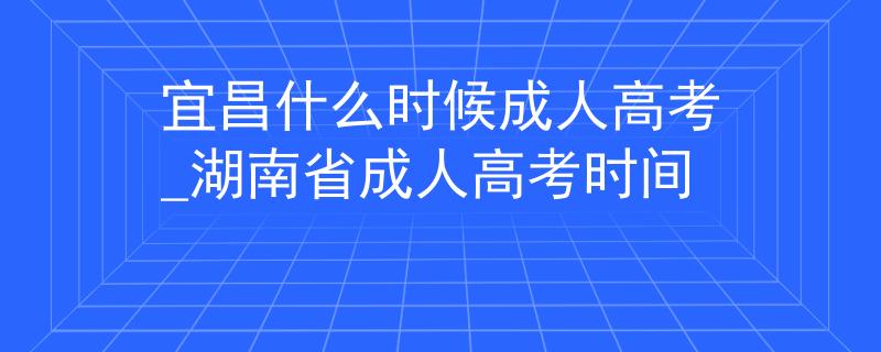 宜昌什么時(shí)候成人高考_湖南省成人高考時(shí)間