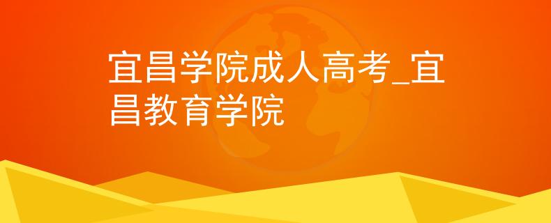 宜昌學(xué)院成人高考_宜昌教育學(xué)院