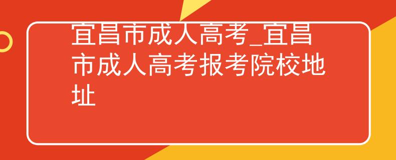 宜昌市成人高考_宜昌市成人高考報(bào)考院校地址 宜昌市成人高考_宜昌市成人高考報(bào)考院校地址