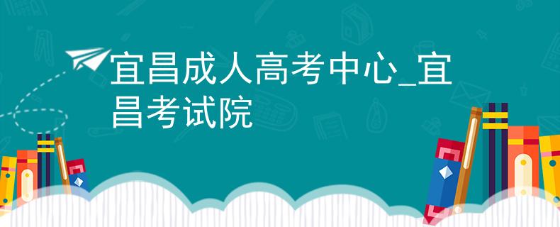 宜昌成人高考中心_宜昌考試院 宜昌成人高考中心_宜昌考試院