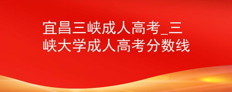 宜昌三峽成人高考_三峽大學(xué)成人高考分數(shù)線