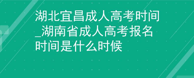 湖北宜昌成人高考時間_湖南省成人高考報名時間是什么時候