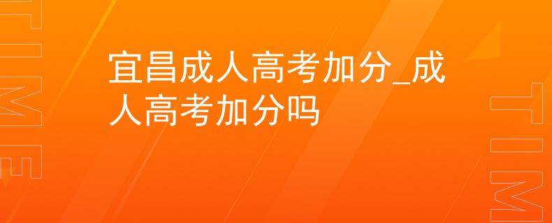 宜昌成人高考加分_成人高考加分嗎