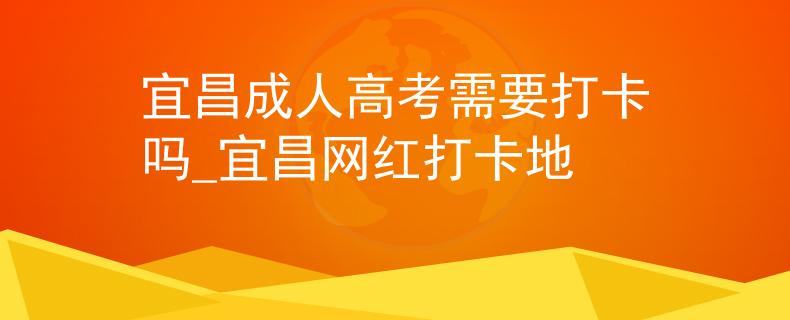 宜昌成人高考需要打卡嗎_宜昌網(wǎng)紅打卡地