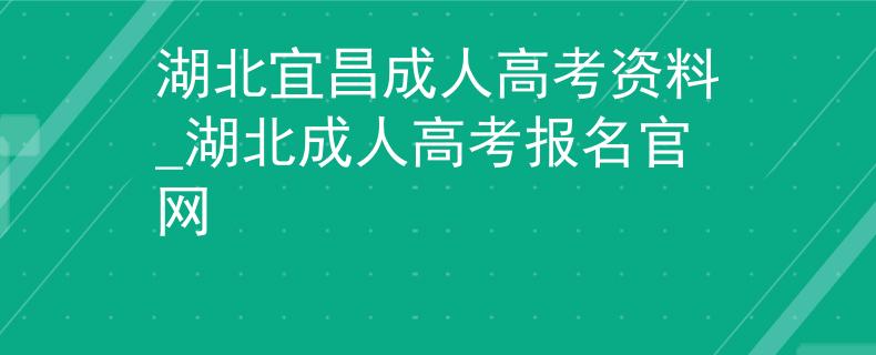 湖北宜昌成人高考資料_湖北成人高考報名官網(wǎng)