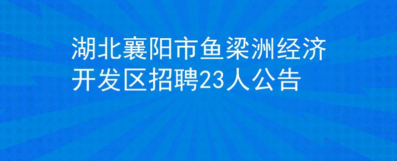 湖北襄陽(yáng)市魚(yú)梁洲經(jīng)濟(jì)開(kāi)發(fā)區(qū)招聘23人公告