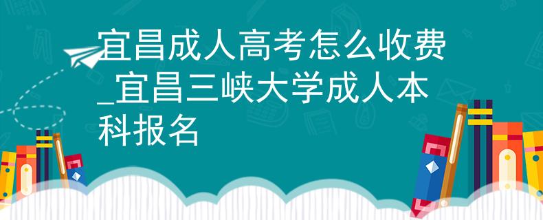 宜昌成人高考怎么收費(fèi)_宜昌三峽大學(xué)成人本科報(bào)名 宜昌成人高考怎么收費(fèi)_宜昌三峽大學(xué)成人本科報(bào)名