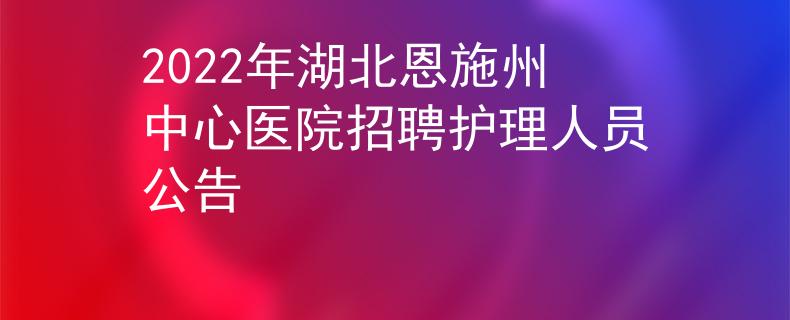 2022年湖北恩施州中心醫(yī)院招聘護(hù)理人員公告