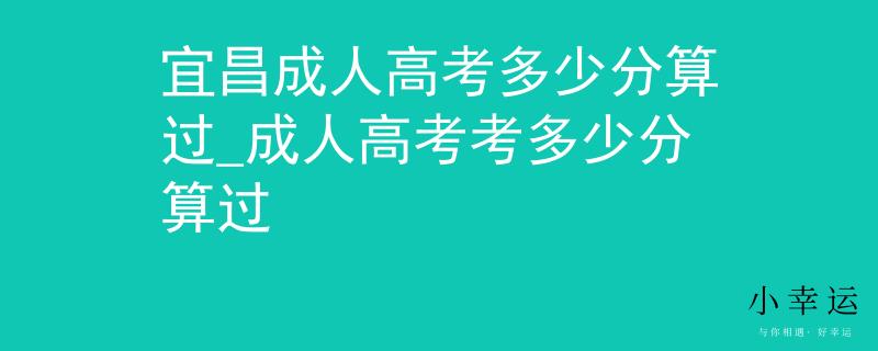 宜昌成人高考多少分算過(guò)_成人高考考多少分算過(guò) 宜昌成人高考多少分算過(guò)_成人高考考多少分算過(guò)