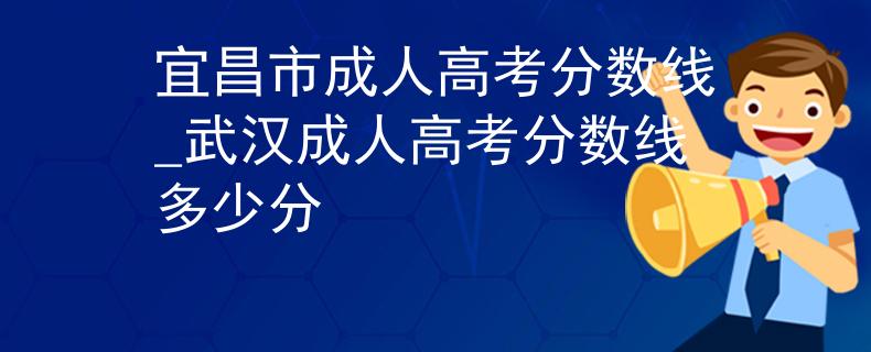 宜昌市成人高考分數(shù)線_武漢成人高考分數(shù)線多少分