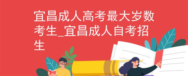 宜昌成人高考最大歲數(shù)考生_宜昌成人自考招生