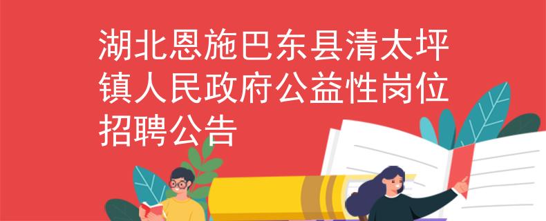 湖北恩施巴東縣清太坪鎮(zhèn)人民政府公益性崗位招聘公告