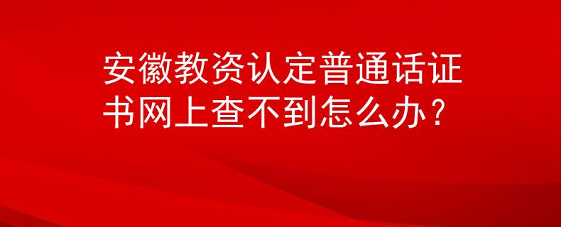 安徽教資認(rèn)定普通話證書網(wǎng)上查不到怎么辦？