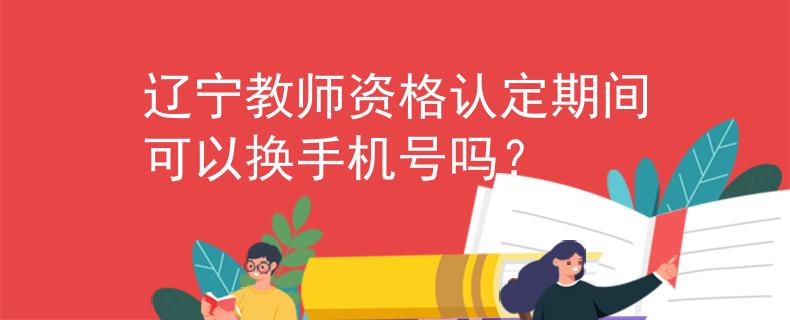 遼寧教師資格認(rèn)定期間可以換手機(jī)號嗎？