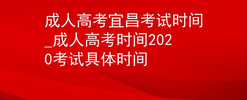 成人高考宜昌考試時間_成人高考時間2020考試具體時間