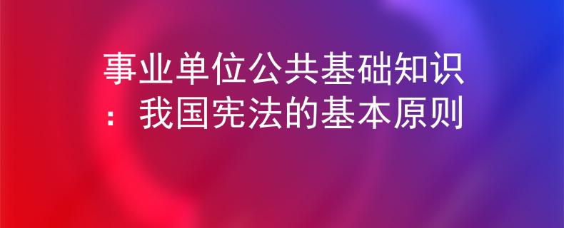 事業(yè)單位公共基礎知識：我國憲法的基本原則